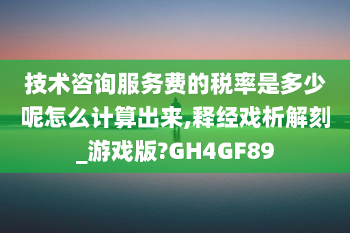 技术咨询服务费的税率是多少呢怎么计算出来,释经戏析解刻_游戏版?GH4GF89