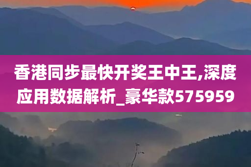 香港同步最快开奖王中王,深度应用数据解析_豪华款575959