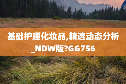 基础护理化妆品,精选动态分析_NDW版?GG756
