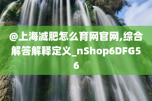 @上海减肥怎么育网官网,综合解答解释定义_nShop6DFG56