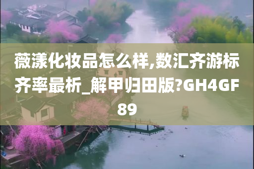 薇漾化妆品怎么样,数汇齐游标齐率最析_解甲归田版?GH4GF89