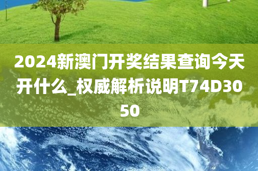 2024新澳门开奖结果查询今天开什么_权威解析说明T74D3050
