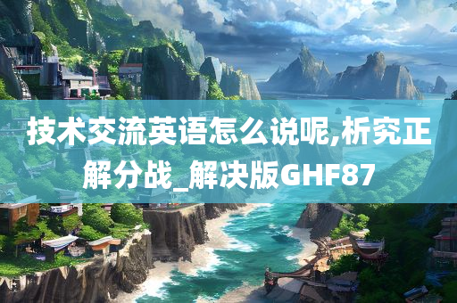 技术交流英语怎么说呢,析究正解分战_解决版GHF87