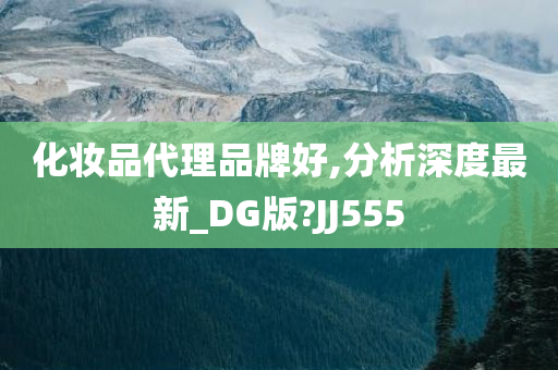 化妆品代理品牌好,分析深度最新_DG版?JJ555