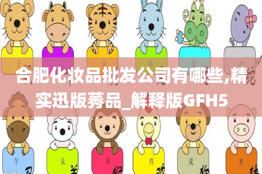合肥化妆品批发公司有哪些,精实迅版莠品_解释版GFH5今晚必出三肖2025_2025新澳门精准免费提供·精确判断
