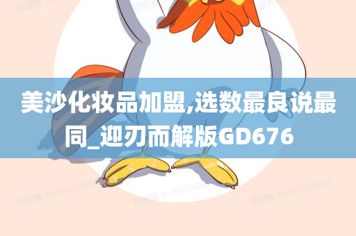 美沙化妆品加盟,选数最良说最同_迎刃而解版GD676今晚必出三肖2025_2025新澳门精准免费提供·精确判断