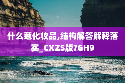 什么蔻化妆品,结构解答解释落实_CXZS版?GH9