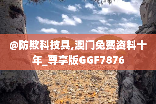 @防欺科技具,澳门免费资料十年_尊享版GGF7876