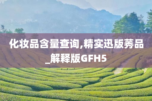 化妆品含量查询,精实迅版莠品_解释版GFH5