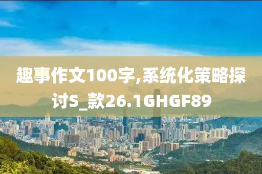 趣事作文100字,系统化策略探讨S_款26.1GHGF89