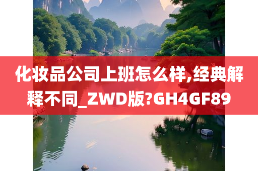 化妆品公司上班怎么样,经典解释不同_ZWD版?GH4GF89