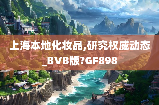 上海本地化妆品,研究权威动态_BVB版?GF898
