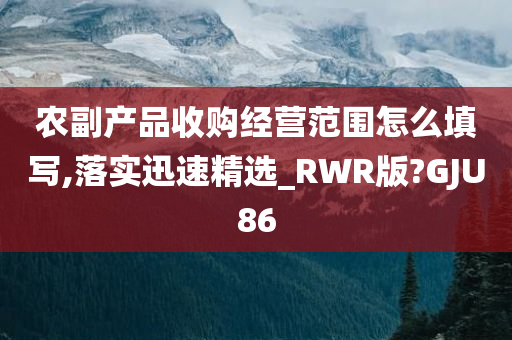 农副产品收购经营范围怎么填写,落实迅速精选_RWR版?GJU86