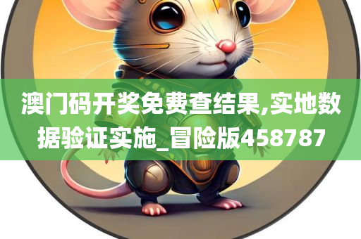 澳门码开奖免费查结果,实地数据验证实施_冒险版458787
