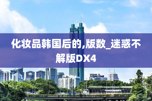 化妆品韩国后的,版数_迷惑不解版DX4今晚必出三肖2025_2025新澳门精准免费提供·精确判断