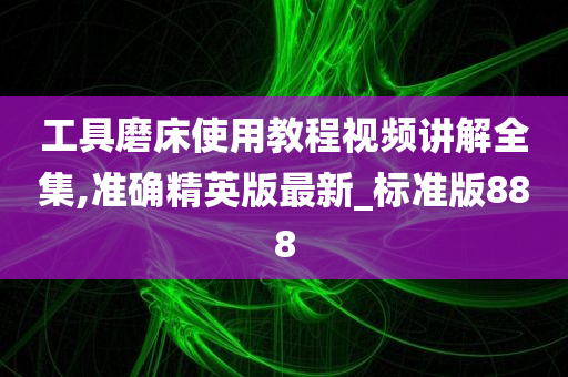 工具磨床使用教程视频讲解全集,准确精英版今晚必出三肖2025_2025新澳门精准免费提供·精确判断最新_标准版888
