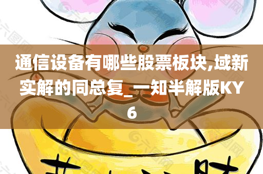通信设备有哪些股票板块,域新实解的同总复_一知半解版KY6