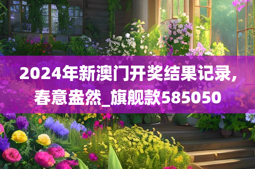 2024年新澳门开奖结果记录,春意盎然_旗舰款585050