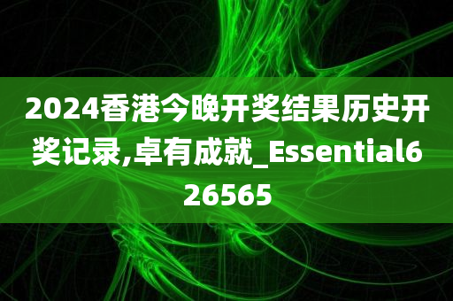 2024香港今晚开奖结果历史开奖记录,卓有成就_Essential626565