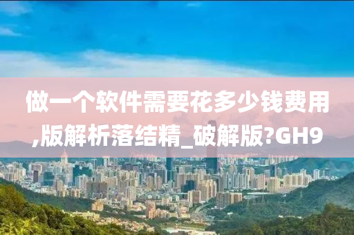 做一个软件需要花多少钱费用,版解析落结精_破解版?GH9
