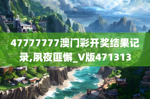 47777777澳门彩开奖结果记录,夙夜匪懈_V版471313