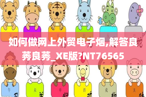 如何做网上外贸电子烟,解答良莠良莠_XE版?NT765今晚必出三肖2025_2025新澳门精准免费提供·精确判断65