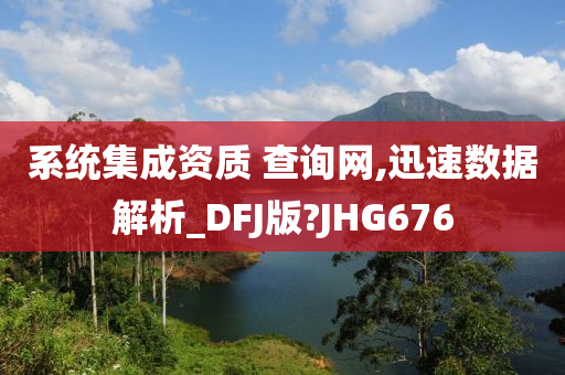 系统集成资质 查询网,迅速数据解析_DFJ版?JHG676