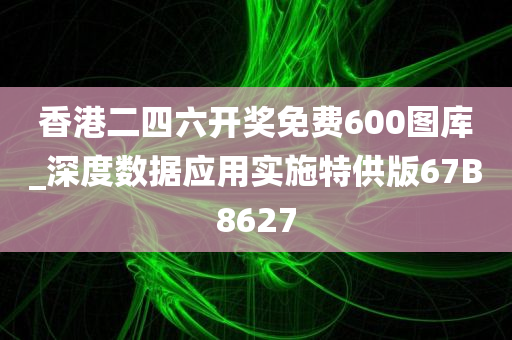 香港二四六开奖免费600图库_深度数据应用实施特供版67B8627