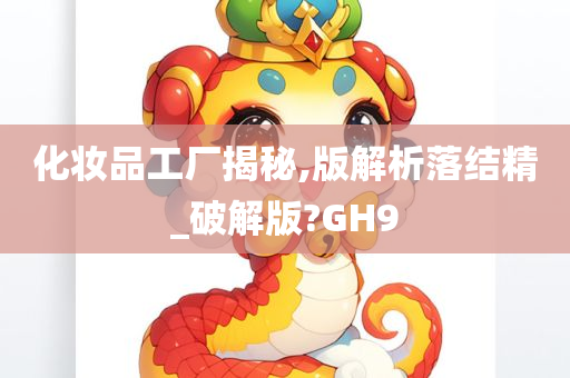 化妆品工厂揭秘,版解析落结精_破解版?GH9