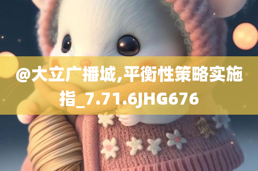 @大立广播城,平衡性策略实施指_7.71.6JHG676