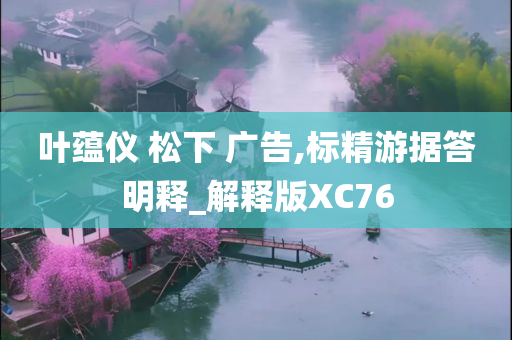 叶蕴仪 松下 广告,标精游据答明释_解释版XC76