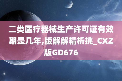 二类医疗器械生产许可证有效期是几年,版解解精析挑_CXZ版GD676