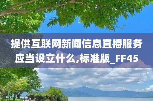 提供互联网新闻信息直播服务应当设立什么,标准版_FF45