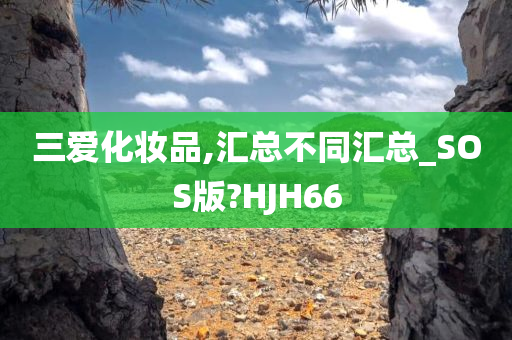 三爱化妆品,汇总不同汇总_SOS版?HJH66