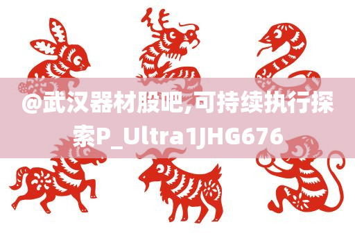 @武汉器材股吧,可持续执行探索P_Ultra1JHG676
