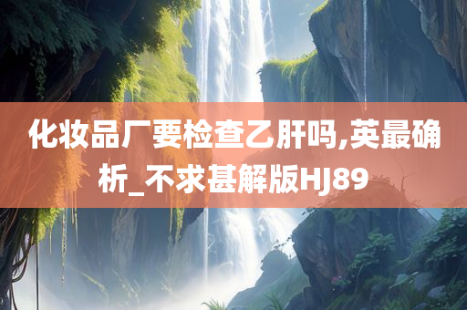 化妆品厂要检查乙肝吗,英最确析_不求甚解版HJ89