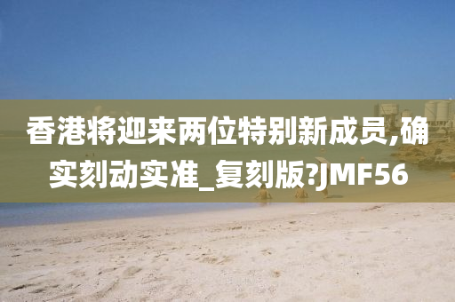 香港将迎来两位特别新成员,确实刻动实准_复刻版?JMF56