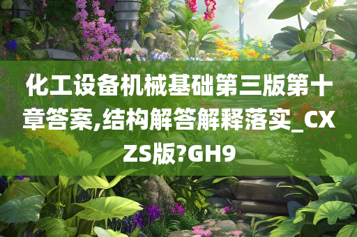 化工设备机械基础第三版第十章答案,结构解答解释落实_CXZS版?GH9