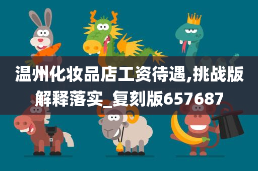 温州化妆品店工资待遇,挑战版解释落实_复刻版657687今晚必出三肖2025_2025新澳门精准免费提供·精确判断