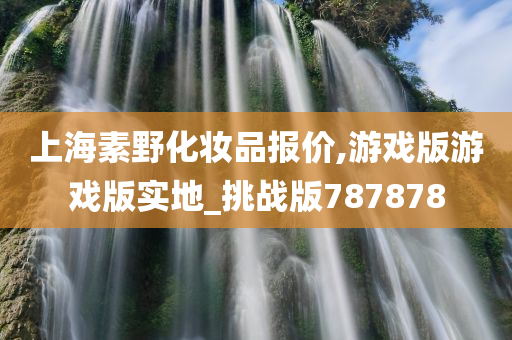 上海素野化妆品报价,游戏版游戏版实地_挑战版787878今晚必出三肖2025_2025新澳门精准免费提供·精确判断