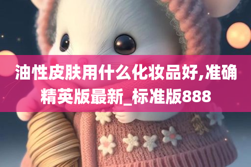 油性皮肤用什么化妆品好,准确精英版最新_标准版888今晚必出三肖2025_2025新澳门精准免费提供·精确判断