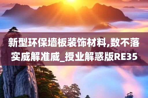 新型环保墙板装饰材料,数不落实威解准威_授业解惑版RE35今晚必出三肖2025_2025新澳门精准免费提供·精确判断