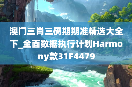 澳门三肖三码期期准精选大全下_全面数据执行计划Harmony款31F4479