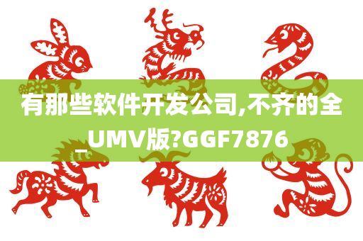 有那些软件开发公司,不齐的全_UMV版?GGF7876