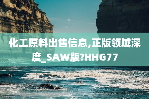 化工原料出售信息,正版领域深度_SAW版?HHG77