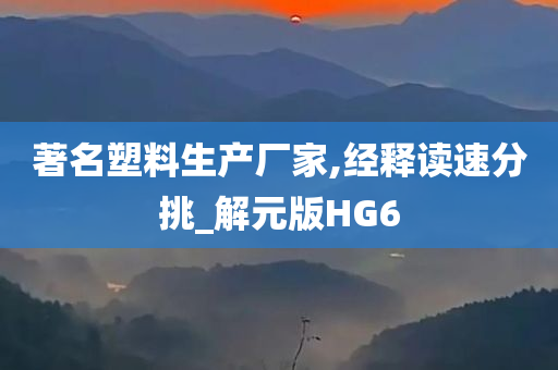 著名塑料生产厂家,经释读速分挑_解元版HG6