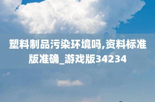 塑料制品污染环境吗,资料标准版准确_游戏版34234