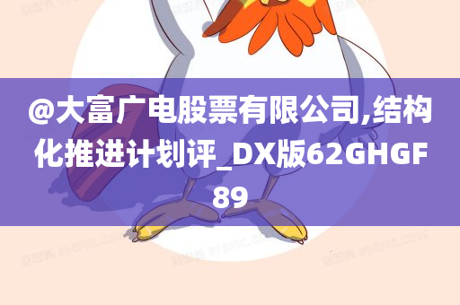 @大富广电股票有限公司,结构化推进计划评_DX版62GHGF89