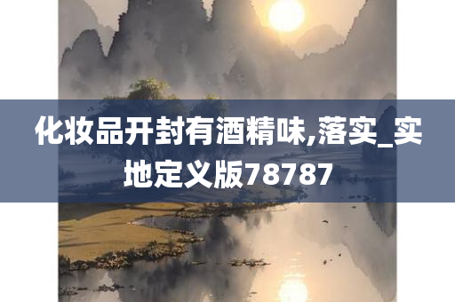 化妆品开封有酒精味,落实_实地定义版78787