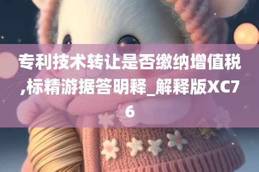 专利技术转让是否缴纳增值税,标精游据答明释_解释版XC76